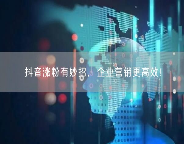 抖音涨粉有妙招，企业营销更高效！