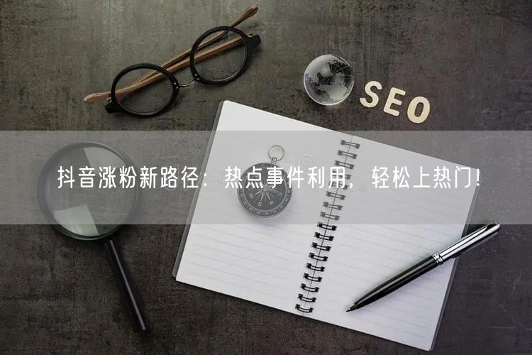 抖音涨粉新路径：热点事件利用，轻松上热门