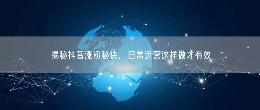 揭秘抖音涨粉秘诀，日常运营这样做才有效
