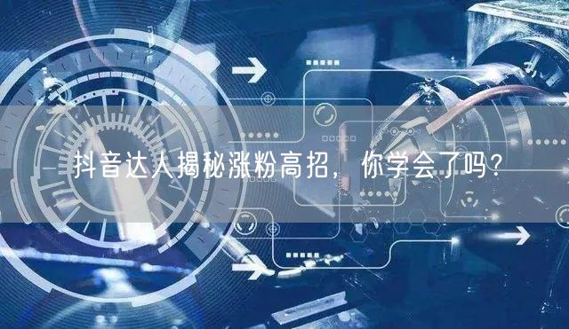 抖音达人揭秘涨粉高招，你学会了吗？