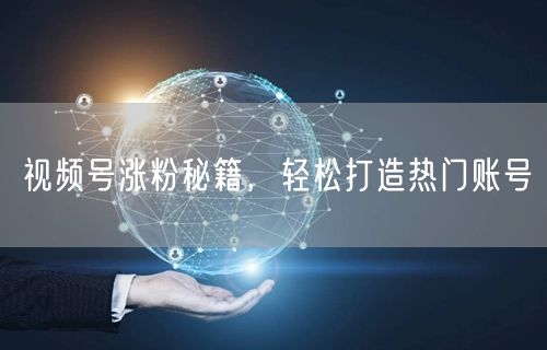 视频号涨粉秘籍，轻松打造热门账号